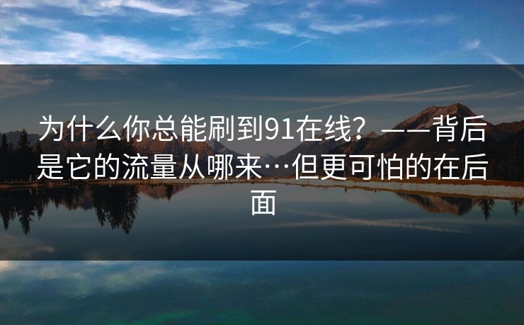 为什么你总能刷到91在线？——背后是它的流量从哪来…但更可怕的在后面