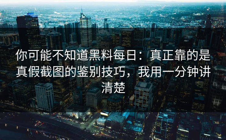 你可能不知道黑料每日：真正靠的是真假截图的鉴别技巧，我用一分钟讲清楚