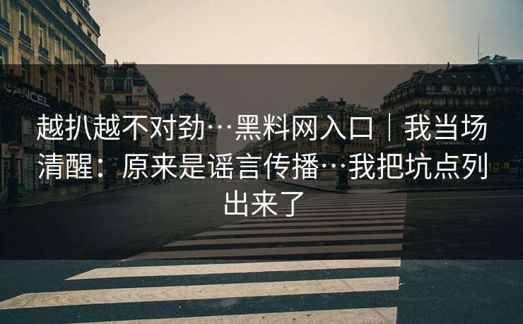 越扒越不对劲…黑料网入口｜我当场清醒：原来是谣言传播…我把坑点列出来了