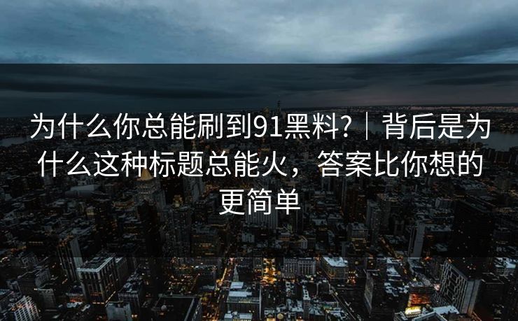 为什么你总能刷到91黑料?｜背后是为什么这种标题总能火，答案比你想的更简单