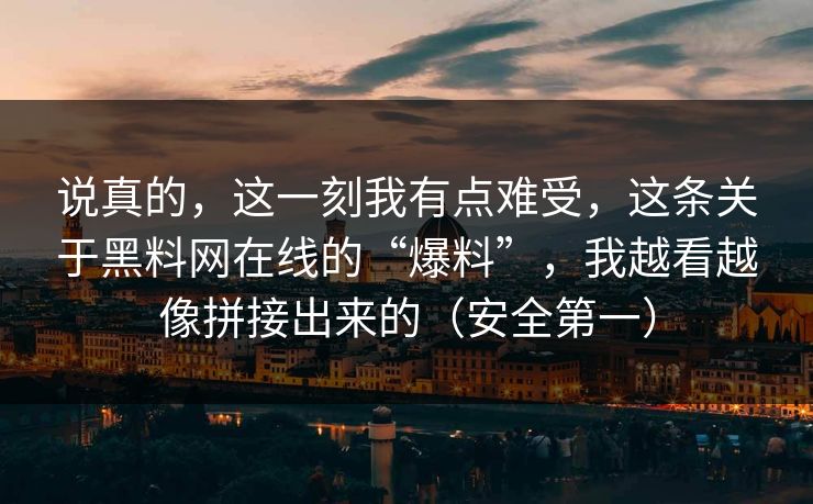 说真的，这一刻我有点难受，这条关于黑料网在线的“爆料”，我越看越像拼接出来的（安全第一）