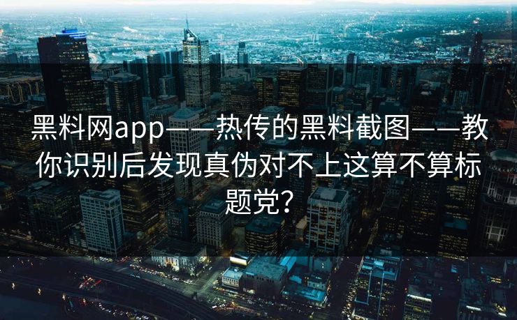 黑料网app——热传的黑料截图——教你识别后发现真伪对不上这算不算标题党？