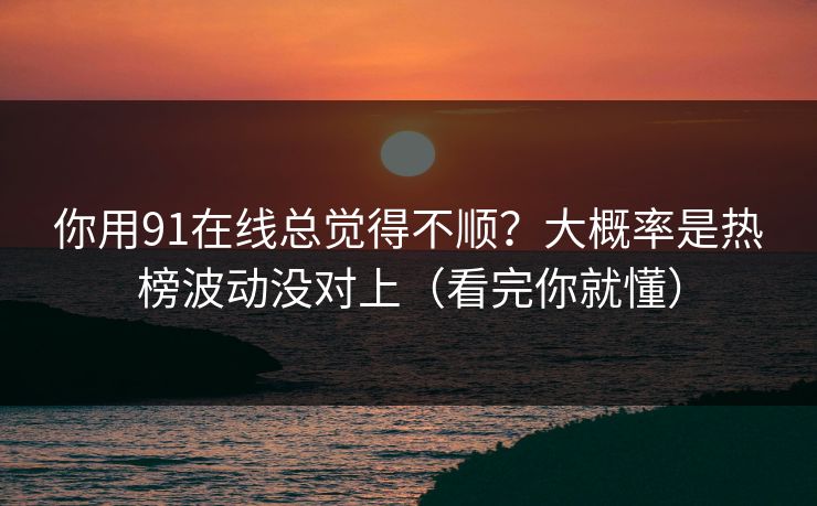 你用91在线总觉得不顺？大概率是热榜波动没对上（看完你就懂）