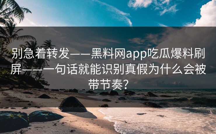 别急着转发——黑料网app吃瓜爆料刷屏——一句话就能识别真假为什么会被带节奏？
