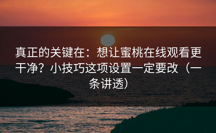 真正的关键在：想让蜜桃在线观看更干净？小技巧这项设置一定要改（一条讲透）