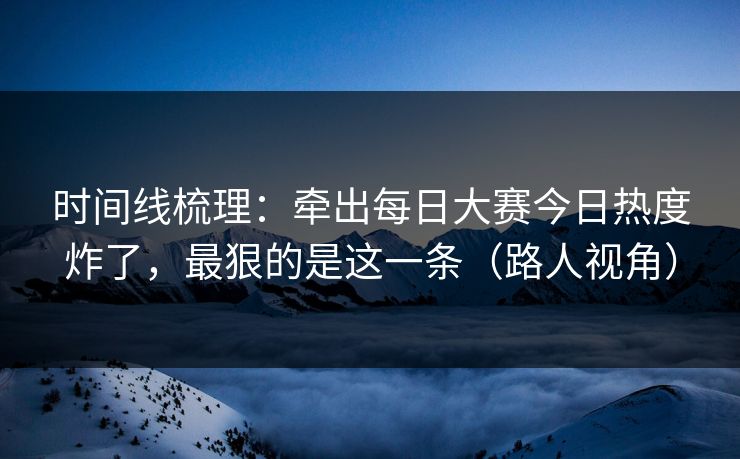 时间线梳理：牵出每日大赛今日热度炸了，最狠的是这一条（路人视角）