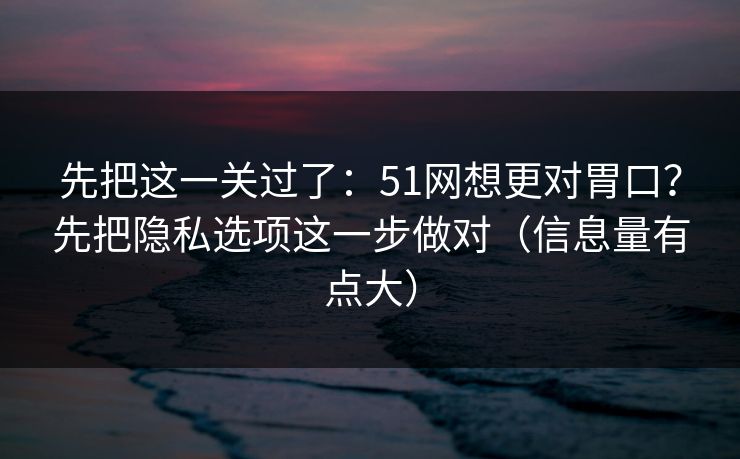 先把这一关过了：51网想更对胃口？先把隐私选项这一步做对（信息量有点大）
