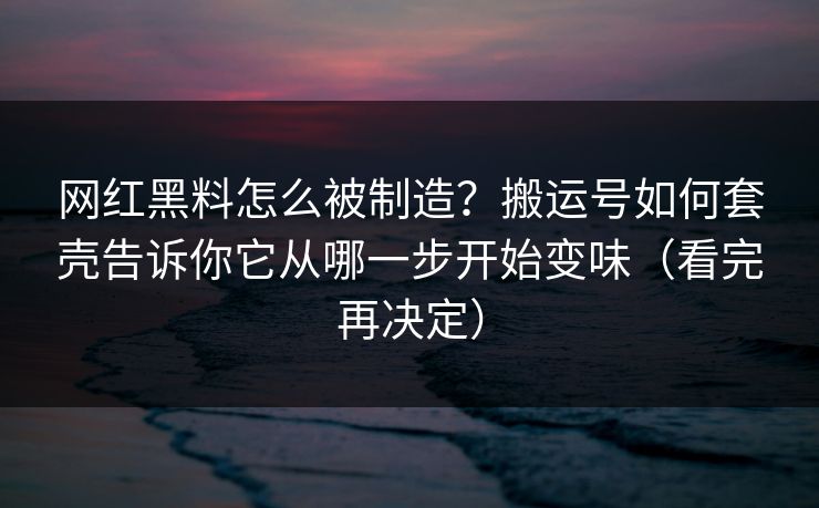网红黑料怎么被制造？搬运号如何套壳告诉你它从哪一步开始变味（看完再决定）