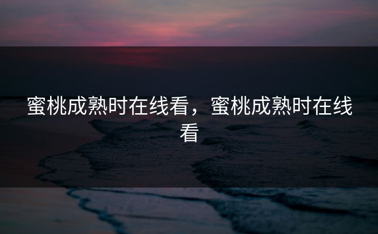蜜桃成熟时在线看，蜜桃成熟时在线看