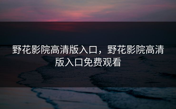 野花影院高清版入口，野花影院高清版入口免费观看