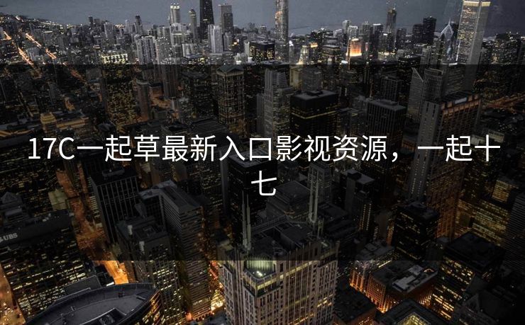 17C一起草最新入口影视资源，一起十七