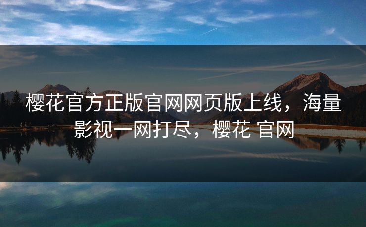 樱花官方正版官网网页版上线，海量影视一网打尽，樱花 官网