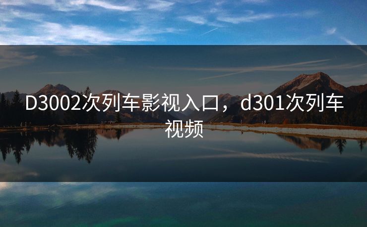 D3002次列车影视入口，d301次列车视频