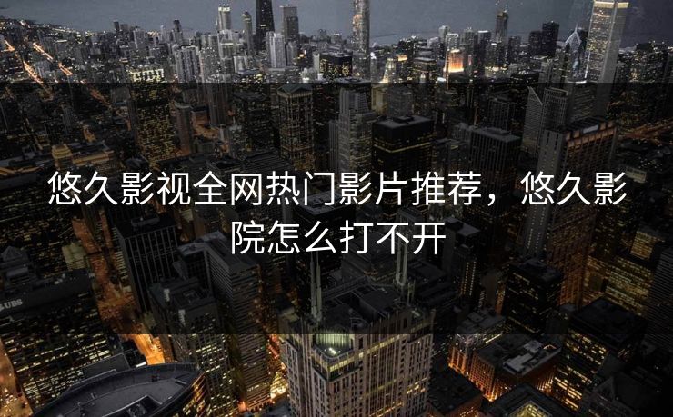 悠久影视全网热门影片推荐，悠久影院怎么打不开