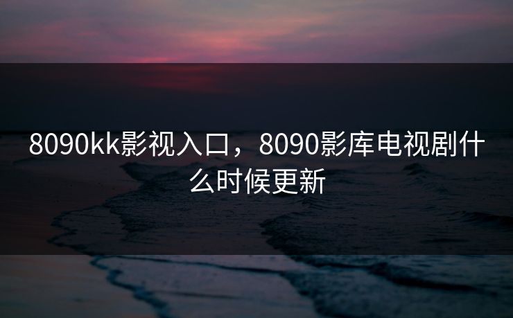 8090kk影视入口,8090影库电视剧什么时候更新 8090kk影视入口,8090影库电视剧什么时候更新