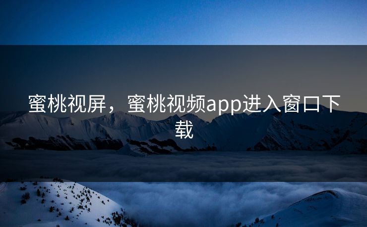 蜜桃视屏，蜜桃视频app进入窗口下载