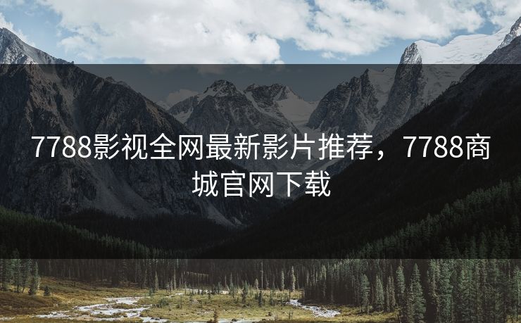 7788影视全网最新影片推荐，7788商城官网下载
