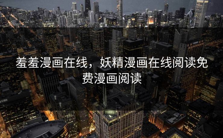 羞羞漫画在线，妖精漫画在线阅读免费漫画阅读