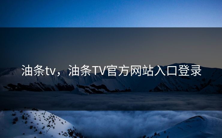 油条tv，油条TV官方网站入口登录