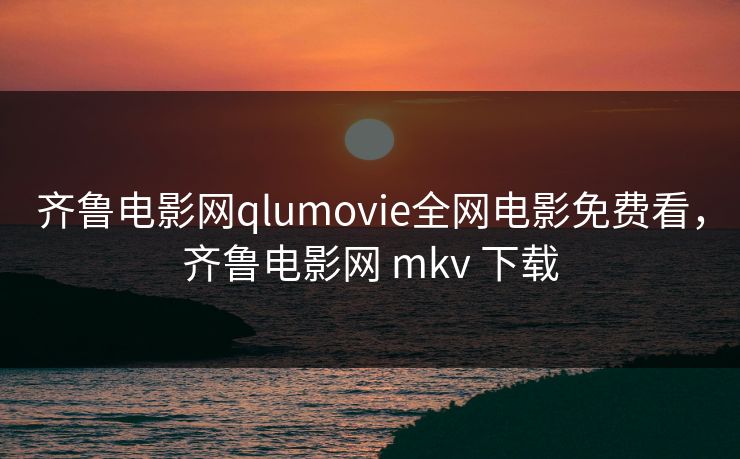 齐鲁电影网qlumovie全网电影免费看，齐鲁电影网 mkv 下载