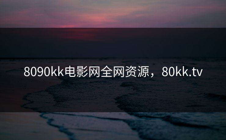 8090kk电影网全网资源，80kk.tv