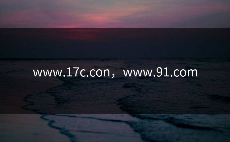 www.17c.con，www.91.com