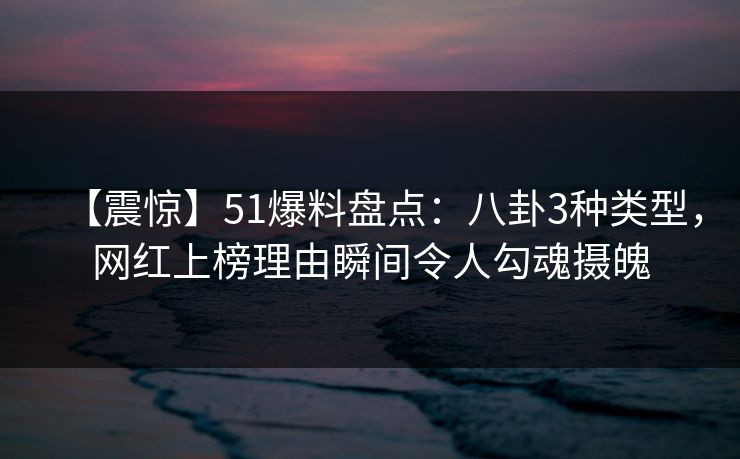 【震惊】51爆料盘点：八卦3种类型，网红上榜理由瞬间令人勾魂摄魄