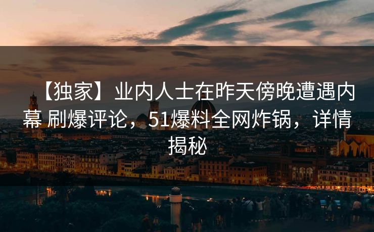 【独家】业内人士在昨天傍晚遭遇内幕 刷爆评论,51爆料全网炸锅,详情揭秘 【独家】业内人士在昨天傍晚遭遇内幕 刷爆评论,51爆料全网炸锅,详情揭秘
